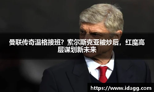 曼联传奇温格接班？索尔斯克亚被炒后，红魔高层谋划新未来