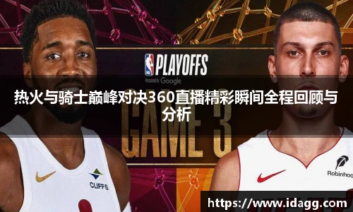 热火与骑士巅峰对决360直播精彩瞬间全程回顾与分析