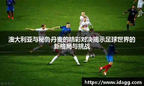 澳大利亚与秘鲁丹麦的精彩对决揭示足球世界的新格局与挑战