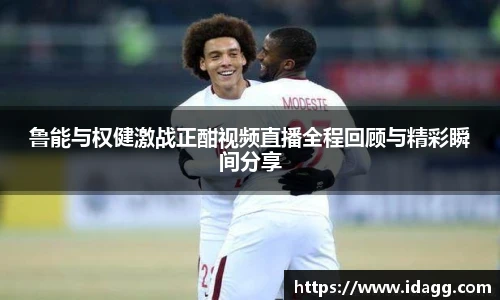 鲁能与权健激战正酣视频直播全程回顾与精彩瞬间分享