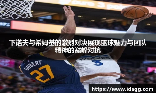 下诺夫与希姆基的激烈对决展现篮球魅力与团队精神的巅峰对抗