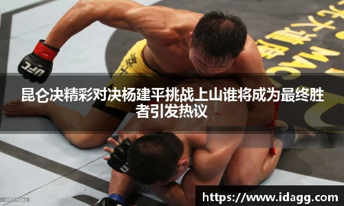 昆仑决精彩对决杨建平挑战上山谁将成为最终胜者引发热议