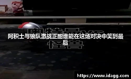 阿积士与狼队激战正酣谁能在这场对决中笑到最后