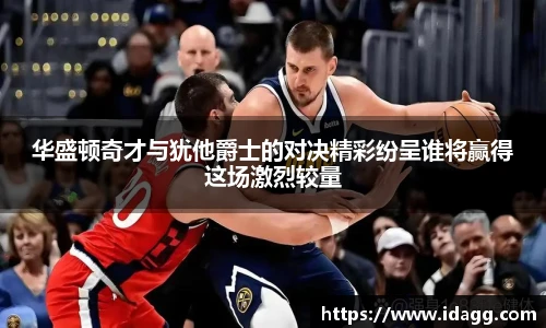华盛顿奇才与犹他爵士的对决精彩纷呈谁将赢得这场激烈较量